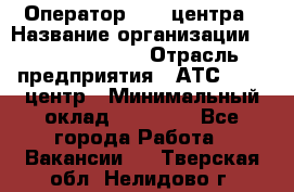 Оператор Call-центра › Название организации ­ Dimond Style › Отрасль предприятия ­ АТС, call-центр › Минимальный оклад ­ 15 000 - Все города Работа » Вакансии   . Тверская обл.,Нелидово г.